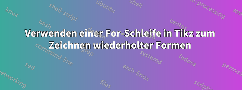 Verwenden einer For-Schleife in Tikz zum Zeichnen wiederholter Formen