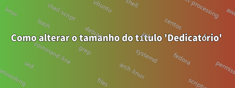 Como alterar o tamanho do título 'Dedicatório'