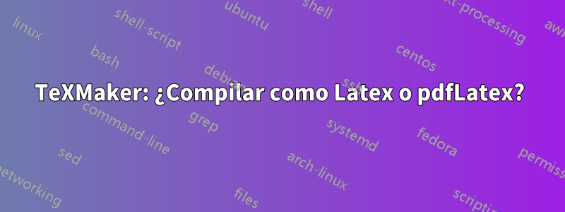 TeXMaker: ¿Compilar como Latex o pdfLatex?