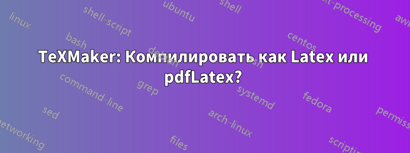 TeXMaker: Компилировать как Latex или pdfLatex?