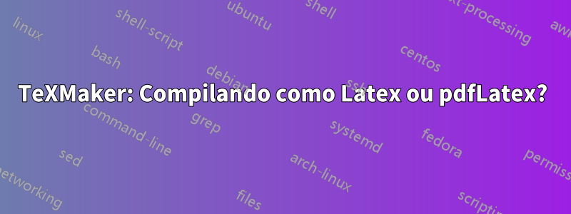 TeXMaker: Compilando como Latex ou pdfLatex?