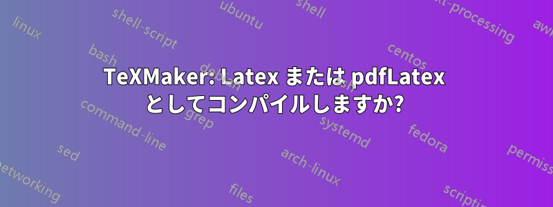 TeXMaker: Latex または pdfLatex としてコンパイルしますか?