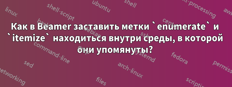 Как в Beamer заставить метки `enumerate` и `itemize` находиться внутри среды, в которой они упомянуты?