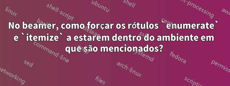 No beamer, como forçar os rótulos `enumerate` e `itemize` a estarem dentro do ambiente em que são mencionados?