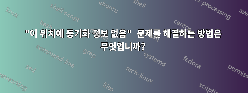 "이 위치에 동기화 정보 없음" 문제를 해결하는 방법은 무엇입니까?