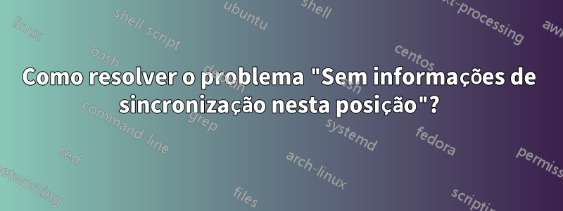 Como resolver o problema "Sem informações de sincronização nesta posição"?