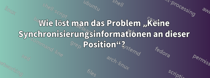 Wie löst man das Problem „Keine Synchronisierungsinformationen an dieser Position“?