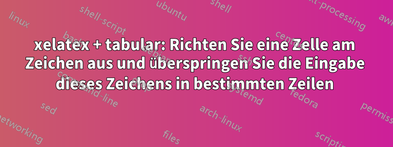 xelatex + tabular: Richten Sie eine Zelle am Zeichen aus und überspringen Sie die Eingabe dieses Zeichens in bestimmten Zeilen