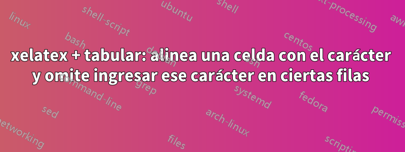 xelatex + tabular: alinea una celda con el carácter y omite ingresar ese carácter en ciertas filas