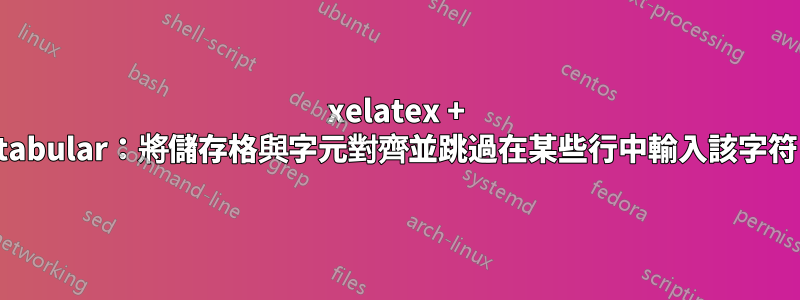 xelatex + tabular：將儲存格與字元對齊並跳過在某些行中輸入該字符