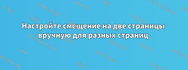 Настройте смещение на две страницы вручную для разных страниц