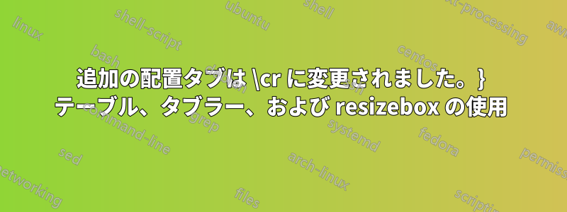 追加の配置タブは \cr に変更されました。} テーブル、タブラー、および resizebox の使用