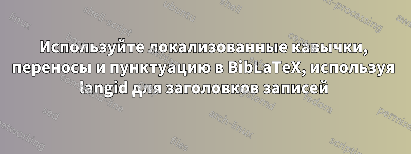 Используйте локализованные кавычки, переносы и пунктуацию в BibLaTeX, используя langid для заголовков записей