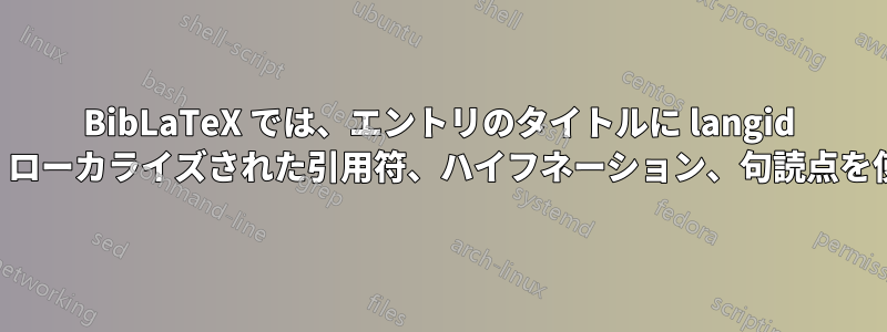 BibLaTeX では、エントリのタイトルに langid を使用して、ローカライズされた引用符、ハイフネーション、句読点を使用します。