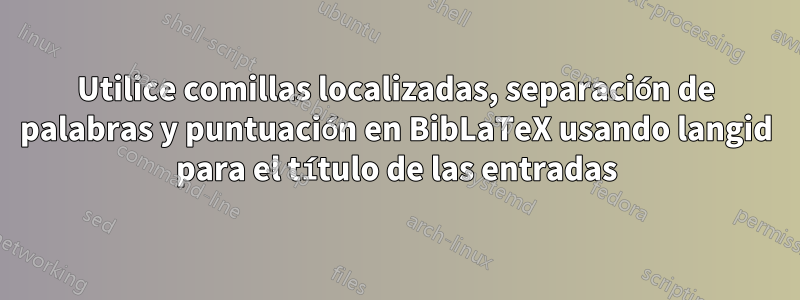 Utilice comillas localizadas, separación de palabras y puntuación en BibLaTeX usando langid para el título de las entradas