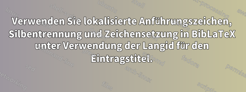 Verwenden Sie lokalisierte Anführungszeichen, Silbentrennung und Zeichensetzung in BibLaTeX unter Verwendung der Langid für den Eintragstitel.