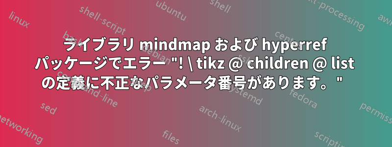 ライブラリ mindmap および hyperref パッケージでエラー "! \ tikz @ children @ list の定義に不正なパラメータ番号があります。"