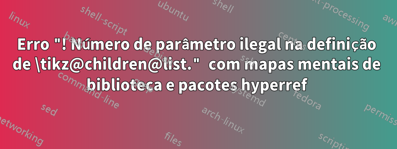 Erro "! Número de parâmetro ilegal na definição de \tikz@children@list." com mapas mentais de biblioteca e pacotes hyperref