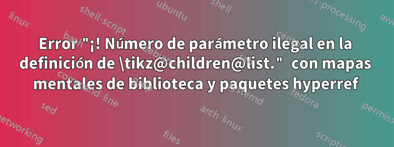 Error "¡! Número de parámetro ilegal en la definición de \tikz@children@list." con mapas mentales de biblioteca y paquetes hyperref