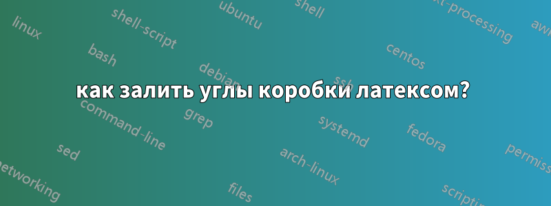 как залить углы коробки латексом?