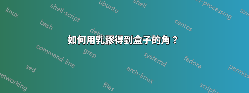 如何用乳膠得到盒子的角？