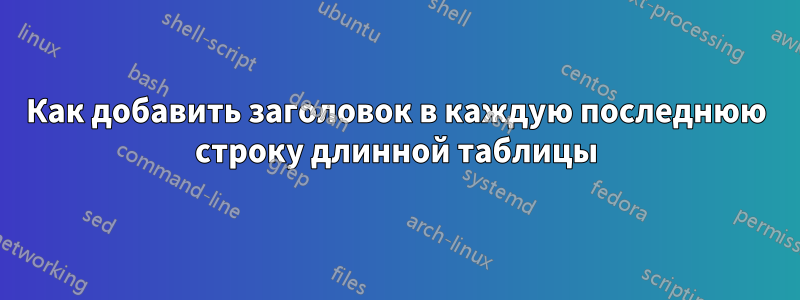 Как добавить заголовок в каждую последнюю строку длинной таблицы