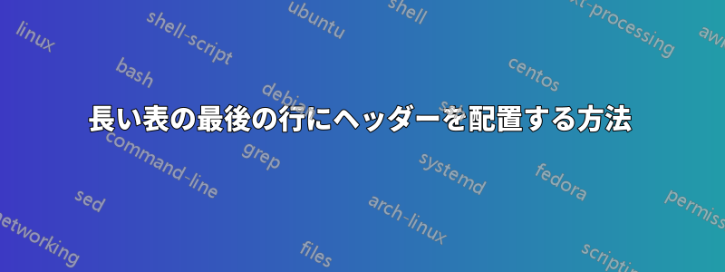 長い表の最後の行にヘッダーを配置する方法