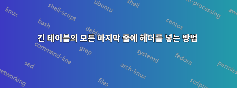 긴 테이블의 모든 마지막 줄에 헤더를 넣는 방법