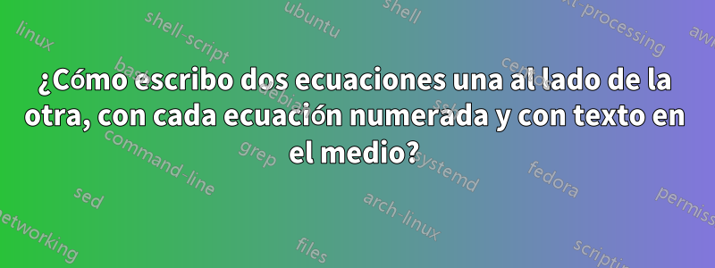 ¿Cómo escribo dos ecuaciones una al lado de la otra, con cada ecuación numerada y con texto en el medio?