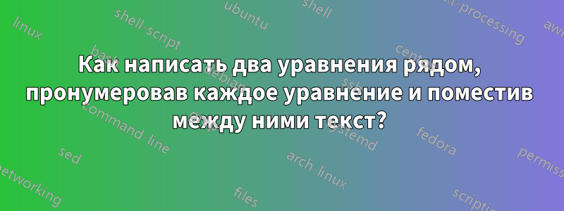 Как написать два уравнения рядом, пронумеровав каждое уравнение и поместив между ними текст?