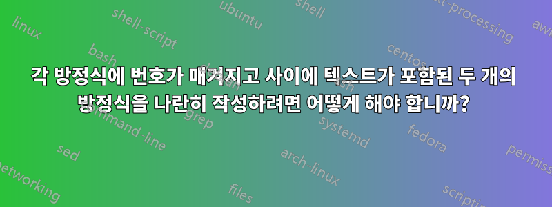 각 방정식에 번호가 매겨지고 사이에 텍스트가 포함된 두 개의 방정식을 나란히 작성하려면 어떻게 해야 합니까?