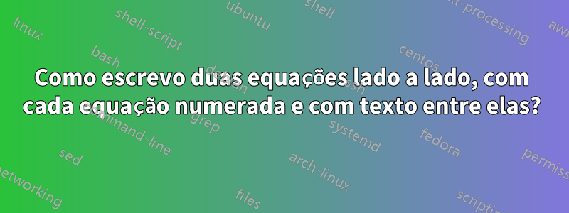 Como escrevo duas equações lado a lado, com cada equação numerada e com texto entre elas?