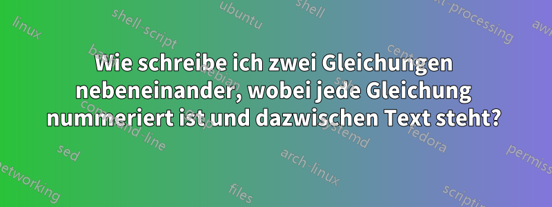 Wie schreibe ich zwei Gleichungen nebeneinander, wobei jede Gleichung nummeriert ist und dazwischen Text steht?