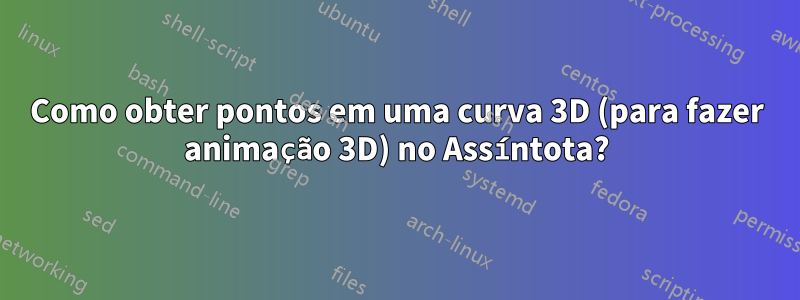 Como obter pontos em uma curva 3D (para fazer animação 3D) no Assíntota?