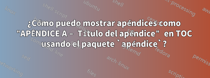 ¿Cómo puedo mostrar apéndices como "APÊNDICE A – Título del apéndice" en TOC usando el paquete `apéndice`?