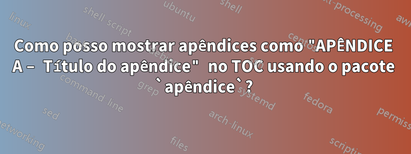 Como posso mostrar apêndices como "APÊNDICE A – Título do apêndice" no TOC usando o pacote `apêndice`?