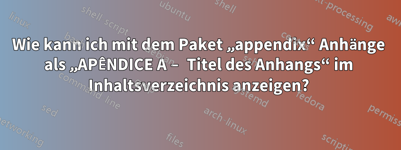 Wie kann ich mit dem Paket „appendix“ Anhänge als „APÊNDICE A – Titel des Anhangs“ im Inhaltsverzeichnis anzeigen?