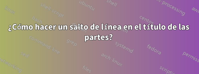 ¿Cómo hacer un salto de línea en el título de las partes?