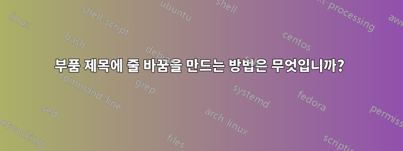 부품 제목에 줄 바꿈을 만드는 방법은 무엇입니까?