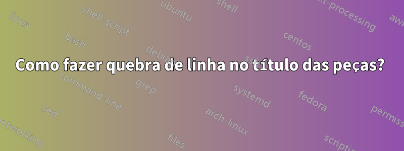 Como fazer quebra de linha no título das peças?