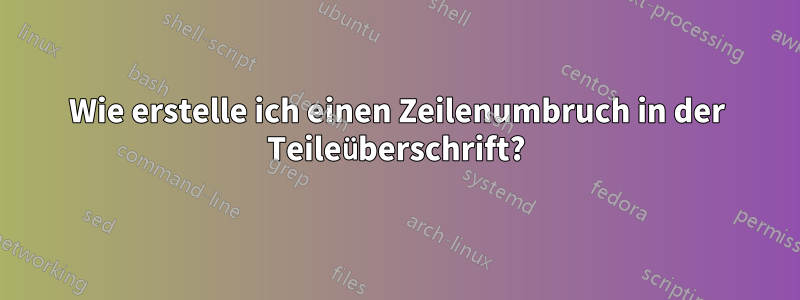 Wie erstelle ich einen Zeilenumbruch in der Teileüberschrift?