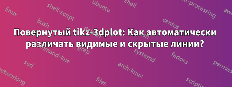 Повернутый tikz-3dplot: Как автоматически различать видимые и скрытые линии?