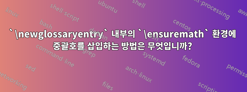 `\newglossaryentry` 내부의 `\ensuremath` 환경에 중괄호를 삽입하는 방법은 무엇입니까?