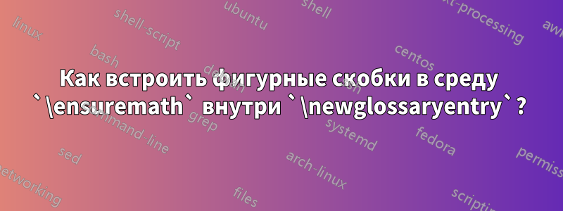 Как встроить фигурные скобки в среду `\ensuremath` внутри `\newglossaryentry`?