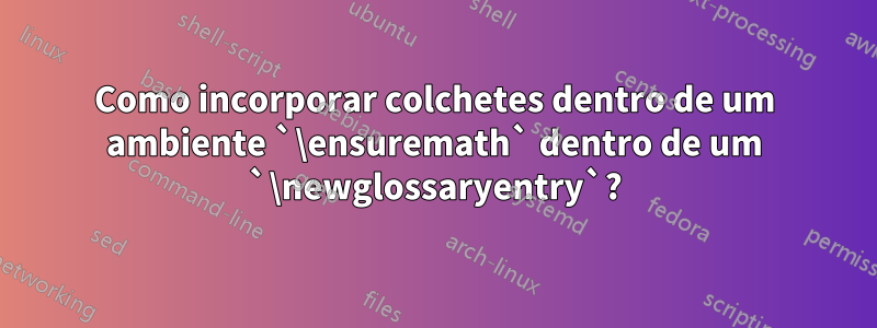 Como incorporar colchetes dentro de um ambiente `\ensuremath` dentro de um `\newglossaryentry`?