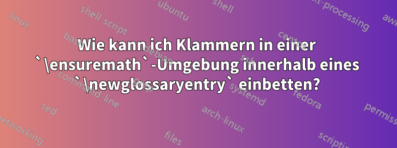 Wie kann ich Klammern in einer `\ensuremath`-Umgebung innerhalb eines `\newglossaryentry` einbetten?