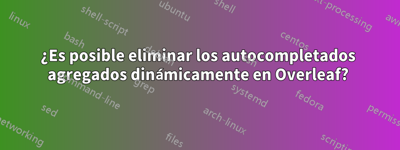 ¿Es posible eliminar los autocompletados agregados dinámicamente en Overleaf?