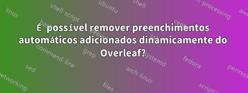 É possível remover preenchimentos automáticos adicionados dinamicamente do Overleaf?