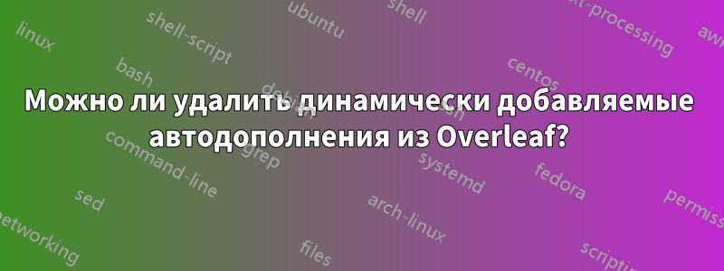 Можно ли удалить динамически добавляемые автодополнения из Overleaf?