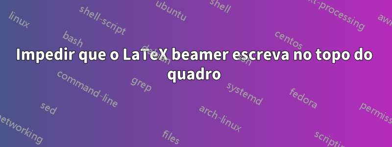 Impedir que o LaTeX beamer escreva no topo do quadro